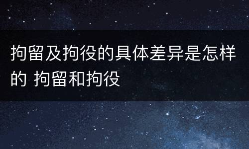 拘留及拘役的具体差异是怎样的 拘留和拘役