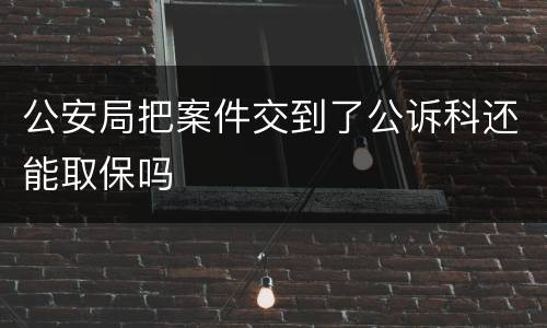公安局把案件交到了公诉科还能取保吗
