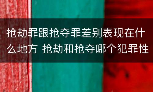 抢劫罪跟抢夺罪差别表现在什么地方 抢劫和抢夺哪个犯罪性质严重