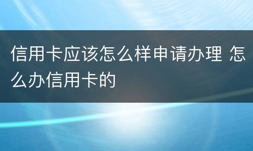 信用卡应该怎么样申请办理 怎么办信用卡的