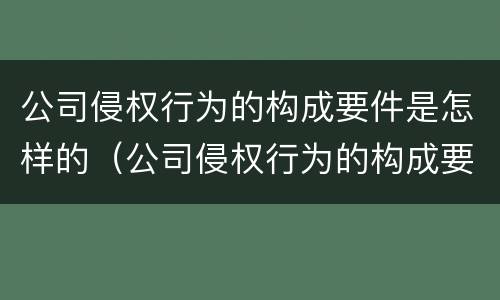 公司侵权行为的构成要件是怎样的（公司侵权行为的构成要件是怎样的呢）