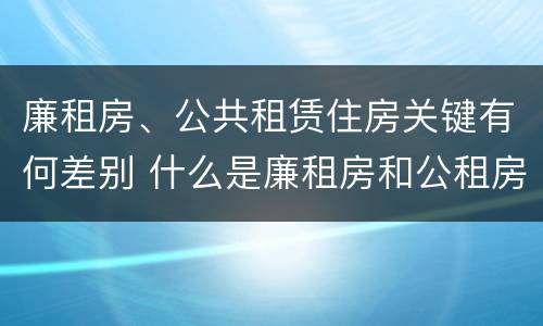 廉租房、公共租赁住房关键有何差别 什么是廉租房和公租房两个有什么特点