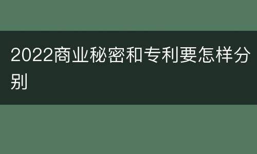 2022商业秘密和专利要怎样分别