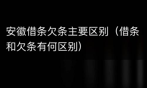 安徽借条欠条主要区别（借条和欠条有何区别）