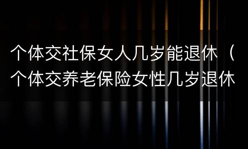 个体交社保女人几岁能退休（个体交养老保险女性几岁退休）