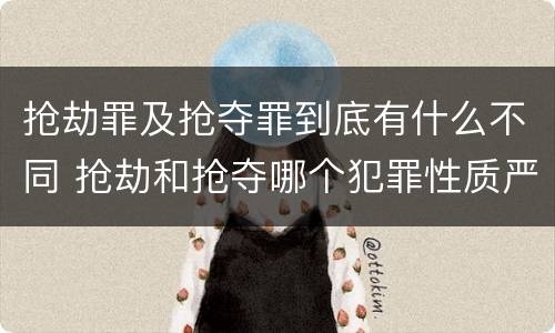 抢劫罪及抢夺罪到底有什么不同 抢劫和抢夺哪个犯罪性质严重