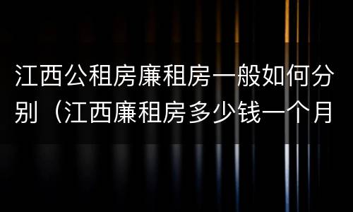 江西公租房廉租房一般如何分别（江西廉租房多少钱一个月）