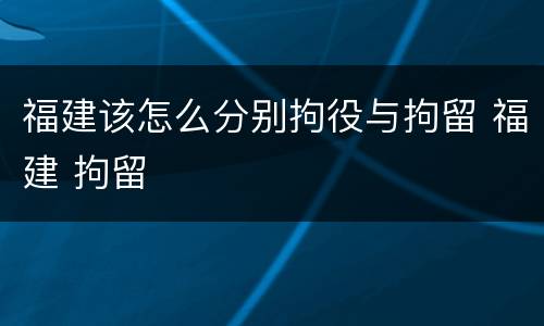 福建该怎么分别拘役与拘留 福建 拘留
