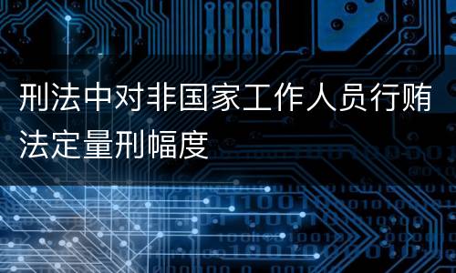 刑法中对非国家工作人员行贿法定量刑幅度