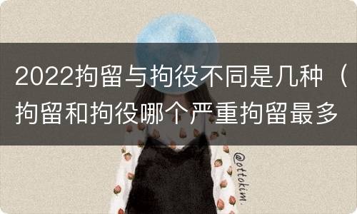 2022拘留与拘役不同是几种（拘留和拘役哪个严重拘留最多多少天）