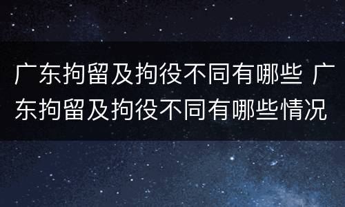 广东拘留及拘役不同有哪些 广东拘留及拘役不同有哪些情况