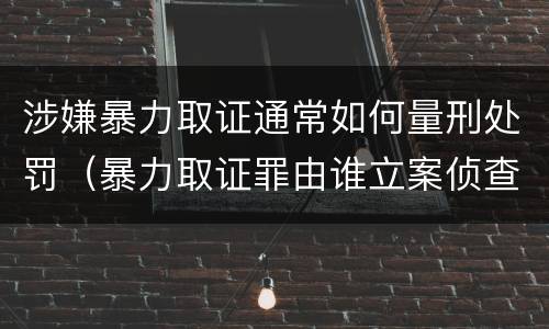 涉嫌暴力取证通常如何量刑处罚（暴力取证罪由谁立案侦查）