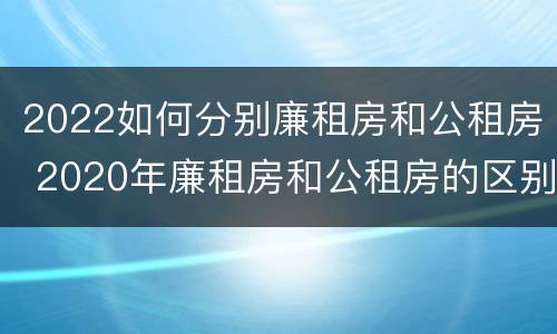 2022如何分别廉租房和公租房 2020年廉租房和公租房的区别