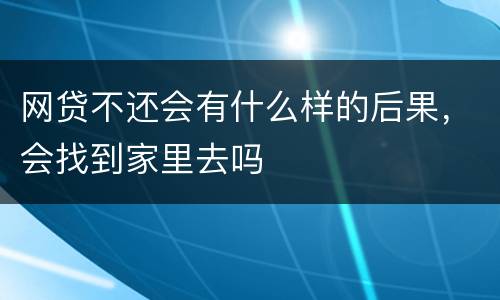 网贷不还会有什么样的后果，会找到家里去吗