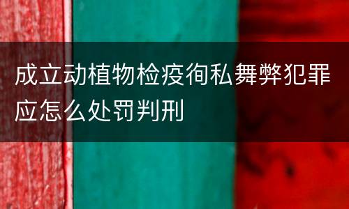 成立动植物检疫徇私舞弊犯罪应怎么处罚判刑