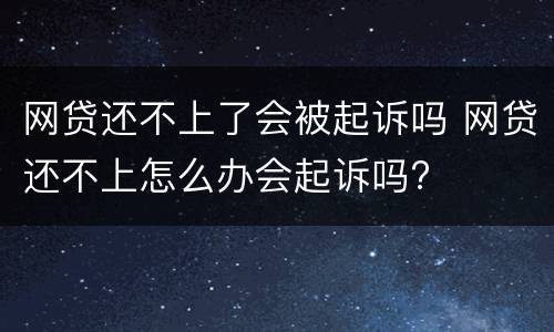 网贷还不上了会被起诉吗 网贷还不上怎么办会起诉吗?