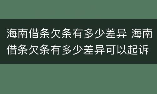 海南借条欠条有多少差异 海南借条欠条有多少差异可以起诉