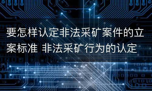 要怎样认定非法采矿案件的立案标准 非法采矿行为的认定