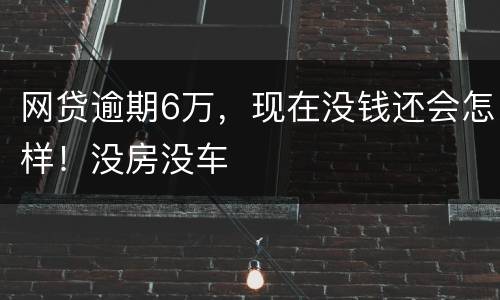 网贷逾期6万，现在没钱还会怎样！没房没车