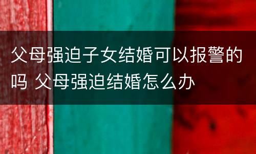 父母强迫子女结婚可以报警的吗 父母强迫结婚怎么办