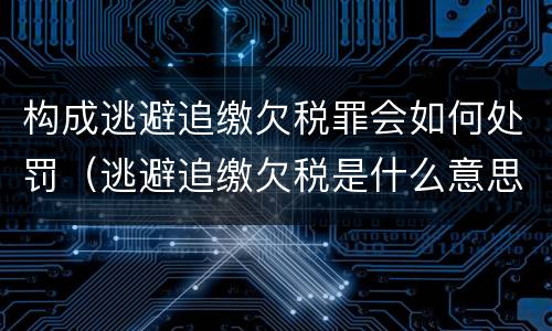 构成逃避追缴欠税罪会如何处罚（逃避追缴欠税是什么意思）