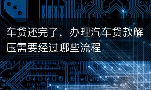 车贷还完了，办理汽车贷款解压需要经过哪些流程