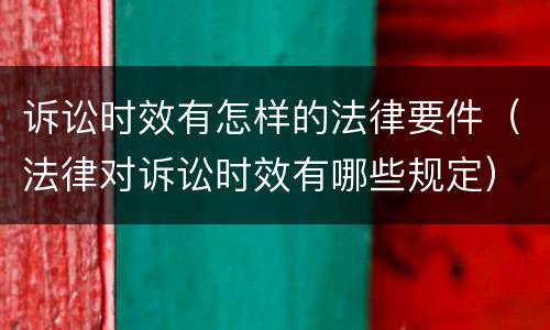 诉讼时效有怎样的法律要件（法律对诉讼时效有哪些规定）