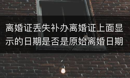 离婚证丢失补办离婚证上面显示的日期是否是原始离婚日期