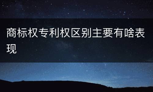 商标权专利权区别主要有啥表现