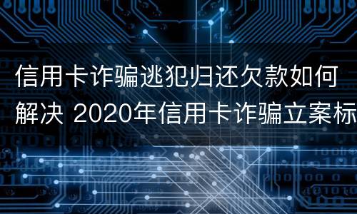 信用卡诈骗逃犯归还欠款如何解决 2020年信用卡诈骗立案标准