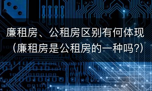 廉租房、公租房区别有何体现（廉租房是公租房的一种吗?）