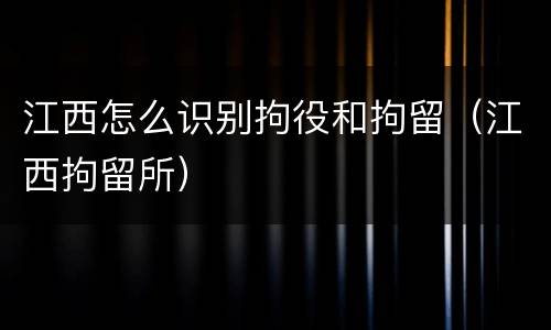 江西怎么识别拘役和拘留（江西拘留所）