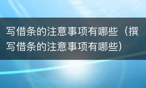 写借条的注意事项有哪些（撰写借条的注意事项有哪些）