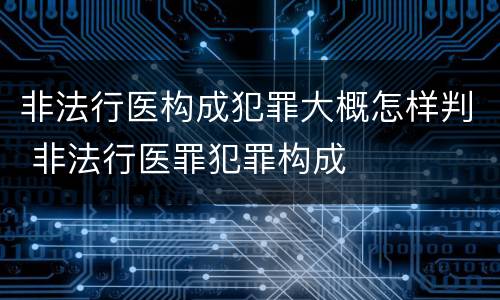 非法行医构成犯罪大概怎样判 非法行医罪犯罪构成