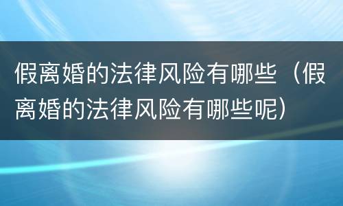 假离婚的法律风险有哪些（假离婚的法律风险有哪些呢）