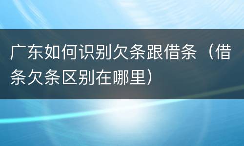 广东如何识别欠条跟借条（借条欠条区别在哪里）