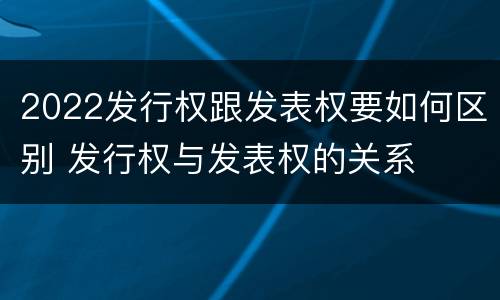 2022发行权跟发表权要如何区别 发行权与发表权的关系