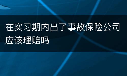 在实习期内出了事故保险公司应该理赔吗