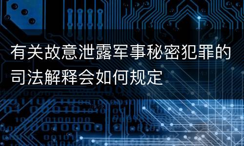 有关故意泄露军事秘密犯罪的司法解释会如何规定