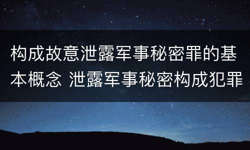 构成故意泄露军事秘密罪的基本概念 泄露军事秘密构成犯罪的