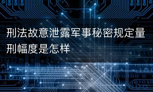 刑法故意泄露军事秘密规定量刑幅度是怎样