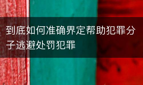 到底如何准确界定帮助犯罪分子逃避处罚犯罪