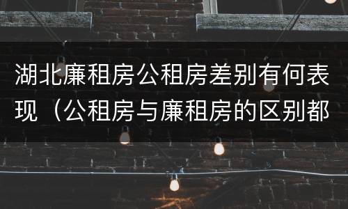湖北廉租房公租房差别有何表现（公租房与廉租房的区别都在此,别再搞错了!）