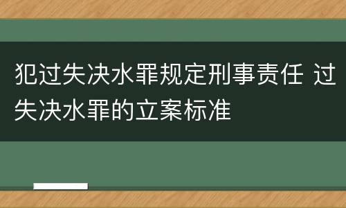 犯过失决水罪规定刑事责任 过失决水罪的立案标准