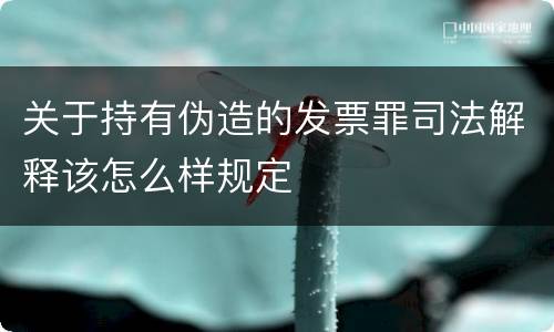 关于持有伪造的发票罪司法解释该怎么样规定
