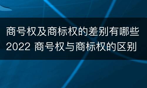 商号权及商标权的差别有哪些2022 商号权与商标权的区别