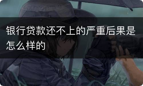 银行贷款还不上的严重后果是怎么样的