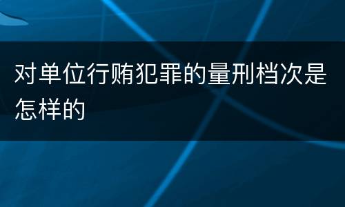对单位行贿犯罪的量刑档次是怎样的