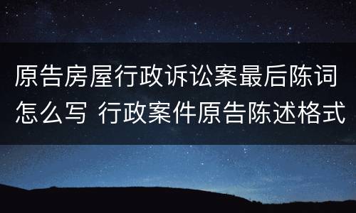 原告房屋行政诉讼案最后陈词怎么写 行政案件原告陈述格式