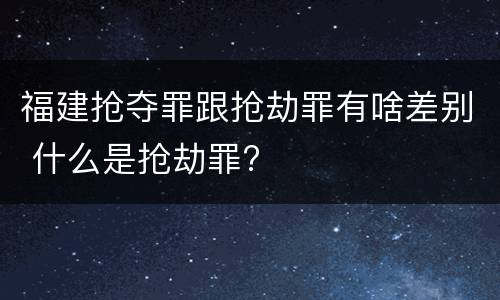 福建抢夺罪跟抢劫罪有啥差别 什么是抢劫罪?